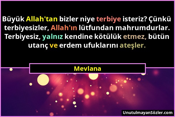 Mevlana - Büyük Allah'tan bizler niye terbiye isteriz? Çünkü terbiyesizler, Allah'ın lütfundan mahrumdurlar. Terbiyesiz, yalnız kendine kötülük etmez,...