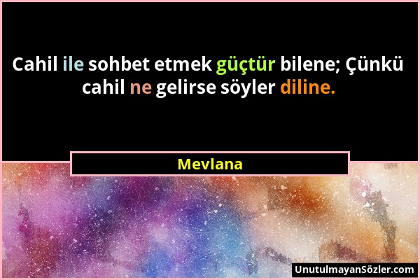 Mevlana - Cahil ile sohbet etmek güçtür bilene; Çünkü cahil ne gelirse söyler diline....