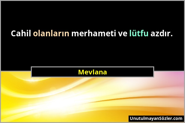 Mevlana - Cahil olanların merhameti ve lütfu azdır....