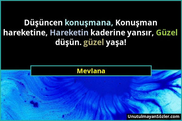 Mevlana - Düşüncen konuşmana, Konuşman hareketine, Hareketin kaderine yansır, Güzel düşün. güzel yaşa!...