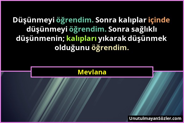 Mevlana - Düşünmeyi öğrendim. Sonra kalıplar içinde düşünmeyi öğrendim. Sonra sağlıklı düşünmenin; kalıpları yıkarak düşünmek olduğunu öğrendim....