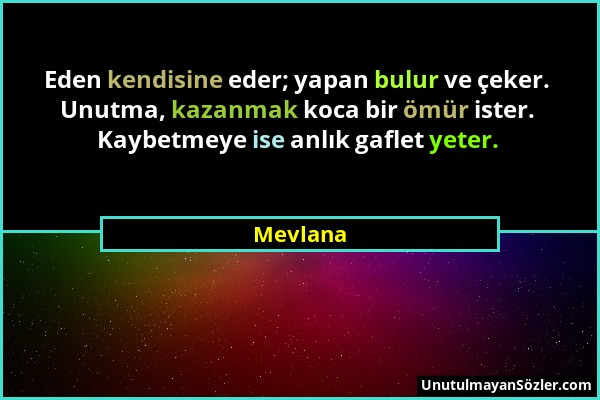 Mevlana - Eden kendisine eder; yapan bulur ve çeker. Unutma, kazanmak koca bir ömür ister. Kaybetmeye ise anlık gaflet yeter....