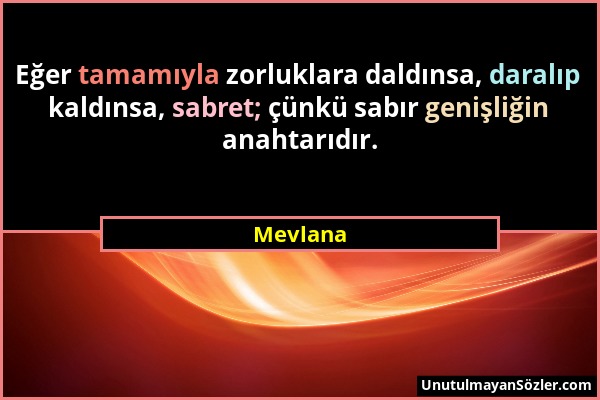 Mevlana - Eğer tamamıyla zorluklara daldınsa, daralıp kaldınsa, sabret; çünkü sabır genişliğin anahtarıdır....