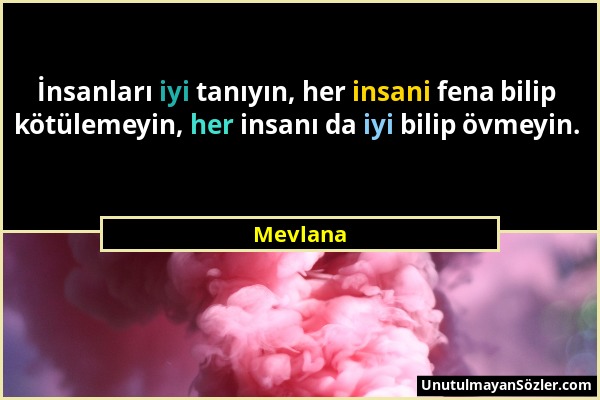 Mevlana - İnsanları iyi tanıyın, her insani fena bilip kötülemeyin, her insanı da iyi bilip övmeyin....