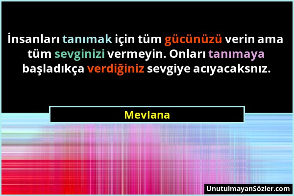 Mevlana - İnsanları tanımak için tüm gücünüzü verin ama tüm sevginizi vermeyin. Onları tanımaya başladıkça verdiğiniz sevgiye acıyacaksnız....