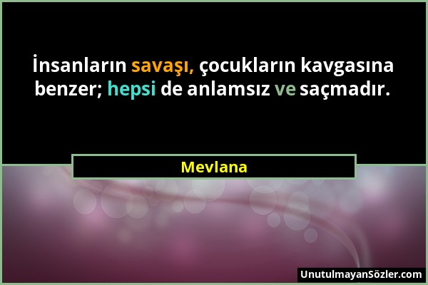 Mevlana - İnsanların savaşı, çocukların kavgasına benzer; hepsi de anlamsız ve saçmadır....