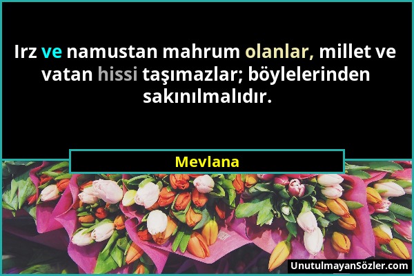 Mevlana - Irz ve namustan mahrum olanlar, millet ve vatan hissi taşımazlar; böylelerinden sakınılmalıdır....