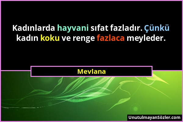 Mevlana - Kadınlarda hayvani sıfat fazladır. Çünkü kadın koku ve renge fazlaca meyleder....