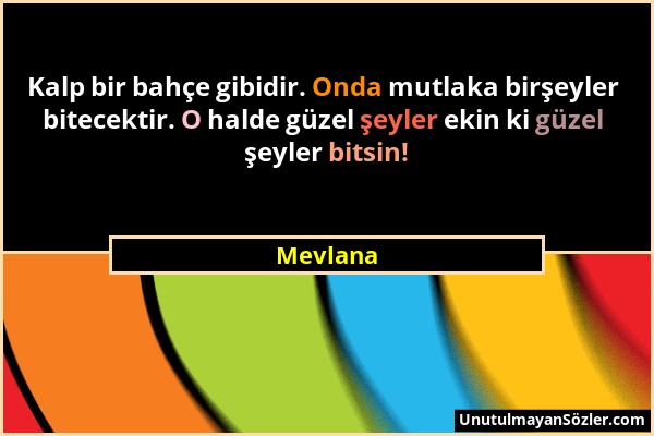 Mevlana - Kalp bir bahçe gibidir. Onda mutlaka birşeyler bitecektir. O halde güzel şeyler ekin ki güzel şeyler bitsin!...