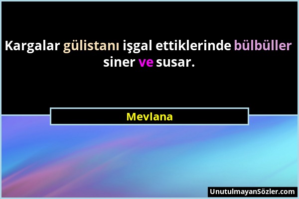 Mevlana - Kargalar gülistanı işgal ettiklerinde bülbüller siner ve susar....