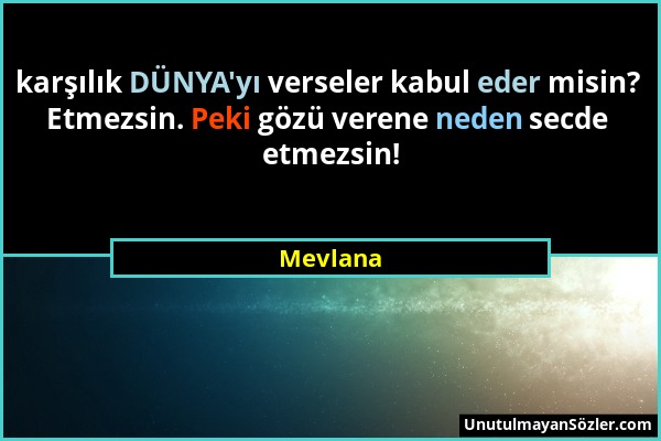 Mevlana - karşılık DÜNYA'yı verseler kabul eder misin? Etmezsin. Peki gözü verene neden secde etmezsin!...