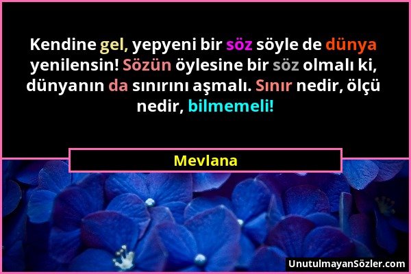 Mevlana - Kendine gel, yepyeni bir söz söyle de dünya yenilensin! Sözün öylesine bir söz olmalı ki, dünyanın da sınırını aşmalı. Sınır nedir, ölçü ned...