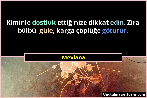 Mevlana - Kiminle dostluk ettiğinize dikkat edin. Zira bülbül güle, karga çöplüğe götürür....