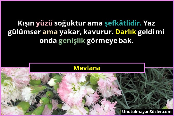 Mevlana - Kışın yüzü soğuktur ama şefkâtlidir. Yaz gülümser ama yakar, kavurur. Darlık geldi mi onda genişlik görmeye bak....