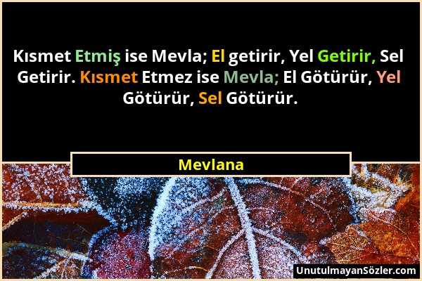 Mevlana - Kısmet Etmiş ise Mevla; El getirir, Yel Getirir, Sel Getirir. Kısmet Etmez ise Mevla; El Götürür, Yel Götürür, Sel Götürür....