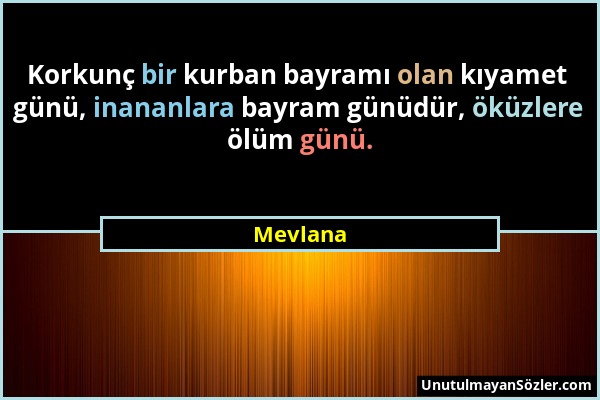 Mevlana - Korkunç bir kurban bayramı olan kıyamet günü, inananlara bayram günüdür, öküzlere ölüm günü....