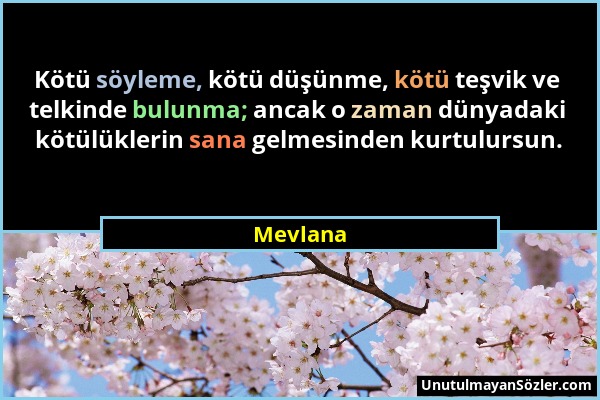 Mevlana - Kötü söyleme, kötü düşünme, kötü teşvik ve telkinde bulunma; ancak o zaman dünyadaki kötülüklerin sana gelmesinden kurtulursun....