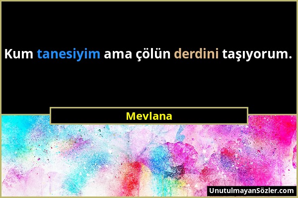 Mevlana - Kum tanesiyim ama çölün derdini taşıyorum....