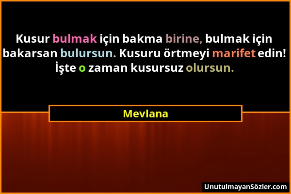 Mevlana - Kusur bulmak için bakma birine, bulmak için bakarsan bulursun. Kusuru örtmeyi marifet edin! İşte o zaman kusursuz olursun....