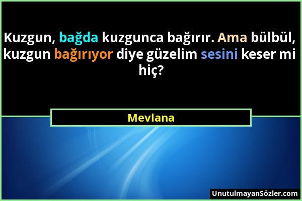 Mevlana - Kuzgun, bağda kuzgunca bağırır. Ama bülbül, kuzgun bağırıyor diye güzelim sesini keser mi hiç?...