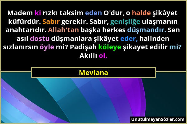 Mevlana - Madem ki rızkı taksim eden O'dur, o halde şikâyet küfürdür. Sabır gerekir. Sabır, genişliğe ulaşmanın anahtarıdır. Allah'tan başka herkes dü...