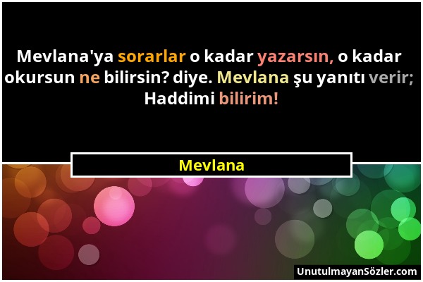 Mevlana - Mevlana'ya sorarlar o kadar yazarsın, o kadar okursun ne bilirsin? diye. Mevlana şu yanıtı verir; Haddimi bilirim!...