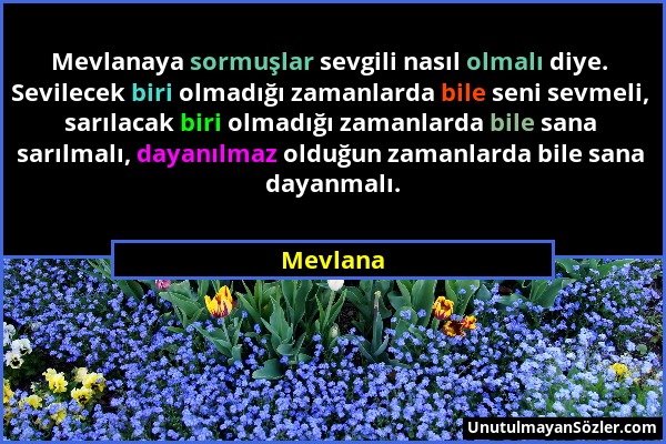 Mevlana - Mevlanaya sormuşlar sevgili nasıl olmalı diye. Sevilecek biri olmadığı zamanlarda bile seni sevmeli, sarılacak biri olmadığı zamanlarda bile...