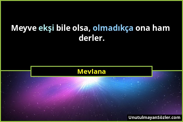 Mevlana - Meyve ekşi bile olsa, olmadıkça ona ham derler....