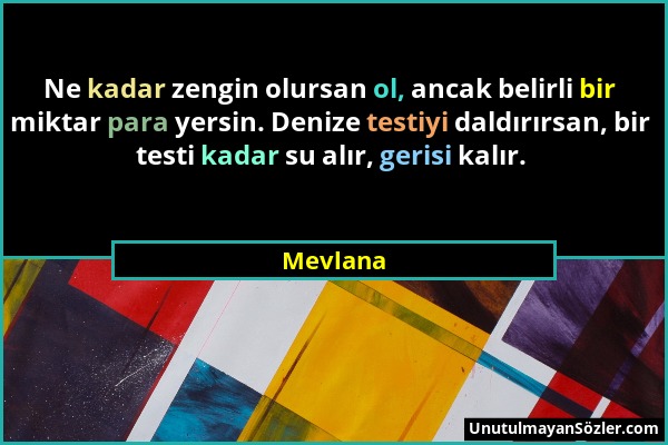 Mevlana - Ne kadar zengin olursan ol, ancak belirli bir miktar para yersin. Denize testiyi daldırırsan, bir testi kadar su alır, gerisi kalır....