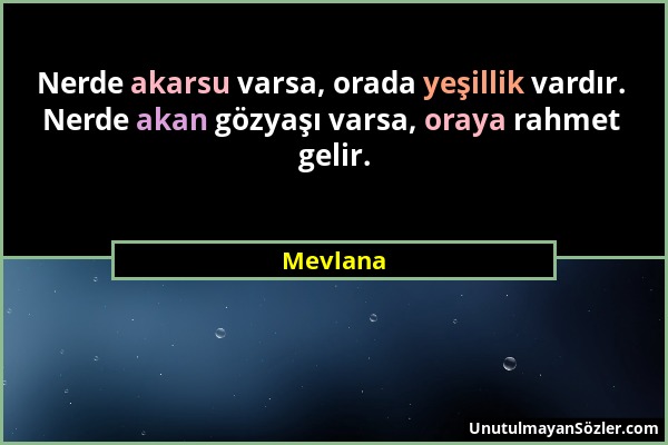 Mevlana - Nerde akarsu varsa, orada yeşillik vardır. Nerde akan gözyaşı varsa, oraya rahmet gelir....