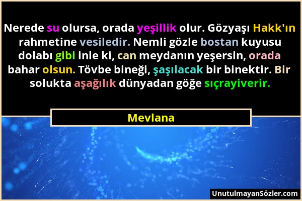 Mevlana - Nerede su olursa, orada yeşillik olur. Gözyaşı Hakk'ın rahmetine vesiledir. Nemli gözle bostan kuyusu dolabı gibi inle ki, can meydanın yeşe...