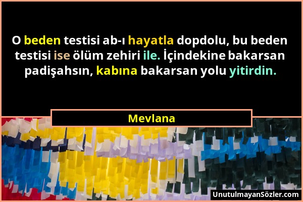 Mevlana - O beden testisi ab-ı hayatla dopdolu, bu beden testisi ise ölüm zehiri ile. İçindekine bakarsan padişahsın, kabına bakarsan yolu yitirdin....