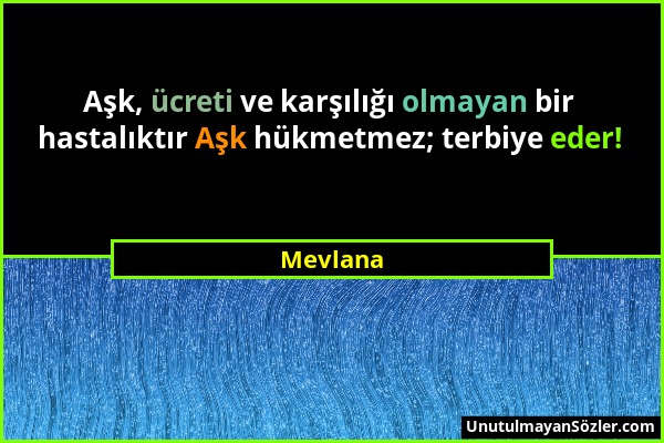 Mevlana - Aşk, ücreti ve karşılığı olmayan bir hastalıktır Aşk hükmetmez; terbiye eder!...