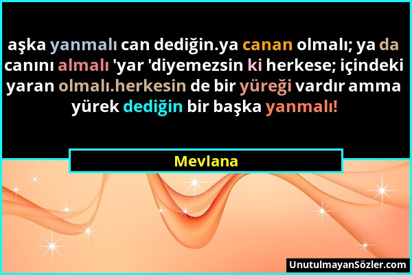 Mevlana - aşka yanmalı can dediğin.ya canan olmalı; ya da canını almalı 'yar 'diyemezsin ki herkese; içindeki yaran olmalı.herkesin de bir yüreği vard...