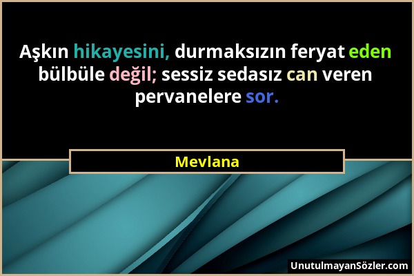 Mevlana - Aşkın hikayesini, durmaksızın feryat eden bülbüle değil; sessiz sedasız can veren pervanelere sor....