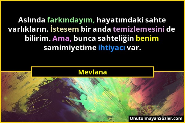 Mevlana - Aslında farkındayım, hayatımdaki sahte varlıkların. İstesem bir anda temizlemesini de bilirim. Ama, bunca sahteliğin benim samimiyetime ihti...