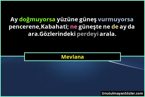 Mevlana - Ay doğmuyorsa yüzüne güneş vurmuyorsa pencerene,Kabahati; ne güneşte ne de ay da ara.Gözlerindeki perdeyi arala....