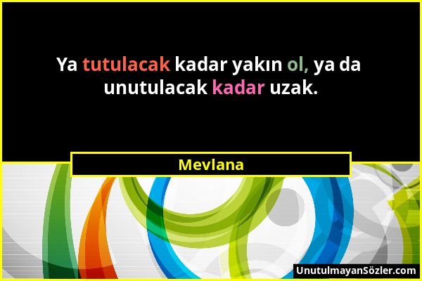 Mevlana - Ya tutulacak kadar yakın ol, ya da unutulacak kadar uzak....