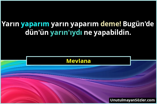 Mevlana - Yarın yaparım yarın yaparım deme! Bugün'de dün'ün yarın'ıydı ne yapabildin....