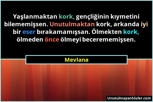 Mevlana - Yaşlanmaktan kork, gençliğinin kıymetini bilememişsen. Unutulmaktan kork, arkanda iyi bir eser bırakamamışsan. Ölmekten kork, ölmeden önce ö...