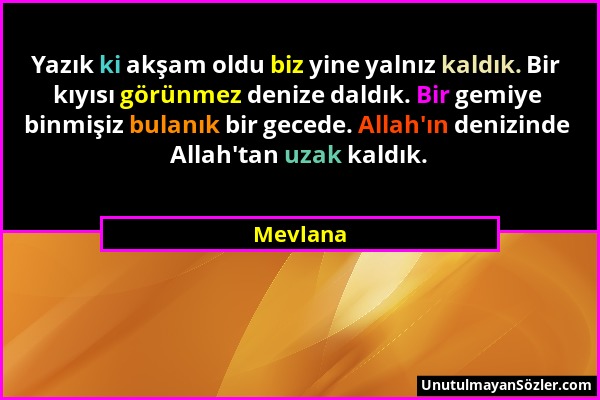 Mevlana - Yazık ki akşam oldu biz yine yalnız kaldık. Bir kıyısı görünmez denize daldık. Bir gemiye binmişiz bulanık bir gecede. Allah'ın denizinde Al...