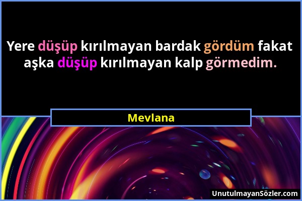 Mevlana - Yere düşüp kırılmayan bardak gördüm fakat aşka düşüp kırılmayan kalp görmedim....