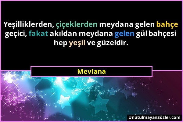 Mevlana - Yeşilliklerden, çiçeklerden meydana gelen bahçe geçici, fakat akıldan meydana gelen gül bahçesi hep yeşil ve güzeldir....