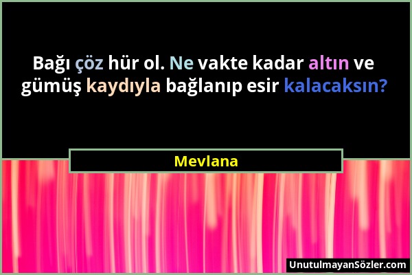 Mevlana - Bağı çöz hür ol. Ne vakte kadar altın ve gümüş kaydıyla bağlanıp esir kalacaksın?...