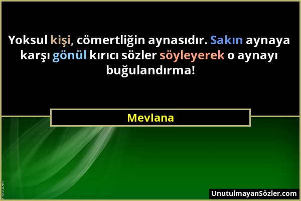 Mevlana - Yoksul kişi, cömertliğin aynasıdır. Sakın aynaya karşı gönül kırıcı sözler söyleyerek o aynayı buğulandırma!...