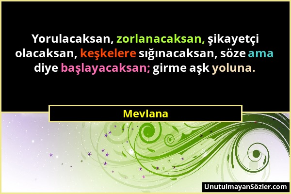 Mevlana - Yorulacaksan, zorlanacaksan, şikayetçi olacaksan, keşkelere sığınacaksan, söze ama diye başlayacaksan; girme aşk yoluna....