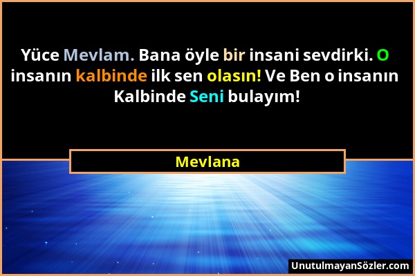 Mevlana - Yüce Mevlam. Bana öyle bir insani sevdirki. O insanın kalbinde ilk sen olasın! Ve Ben o insanın Kalbinde Seni bulayım!...