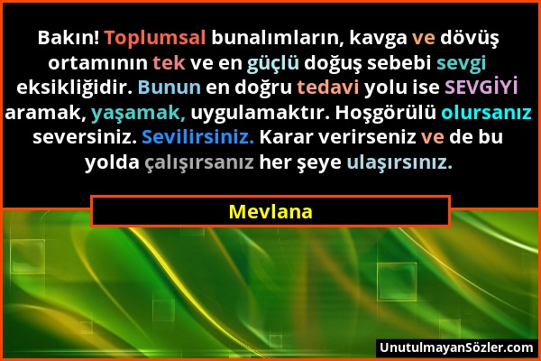 Mevlana - Bakın! Toplumsal bunalımların, kavga ve dövüş ortamının tek ve en güçlü doğuş sebebi sevgi eksikliğidir. Bunun en doğru tedavi yolu ise SEVG...