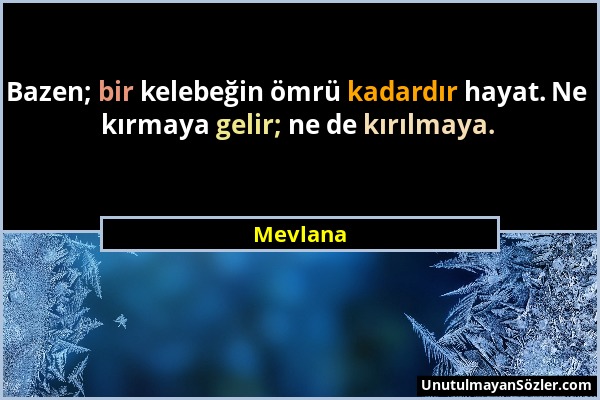 Mevlana - Bazen; bir kelebeğin ömrü kadardır hayat. Ne kırmaya gelir; ne de kırılmaya....