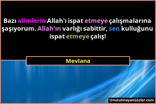 Mevlana - Bazı alimlerin Allah'ı ispat etmeye çalışmalarına şaşıyorum. Allah'ın varlığı sabittir, sen kulluğunu ispat etmeye çalış!...